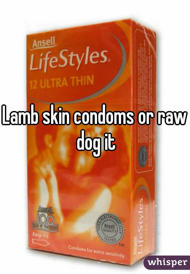 Lamb skin condoms or raw dog it