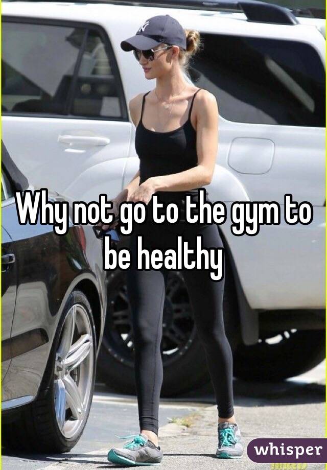 Why not go to the gym to be healthy 