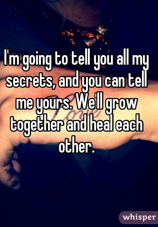 I'm going to tell you all my secrets, and you can tell me yours. We'll grow together and heal each other.