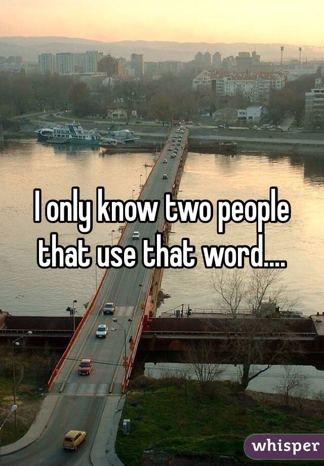I only know two people that use that word....