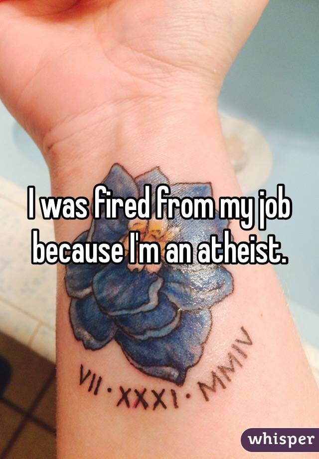 I was fired from my job because I'm an atheist. 
