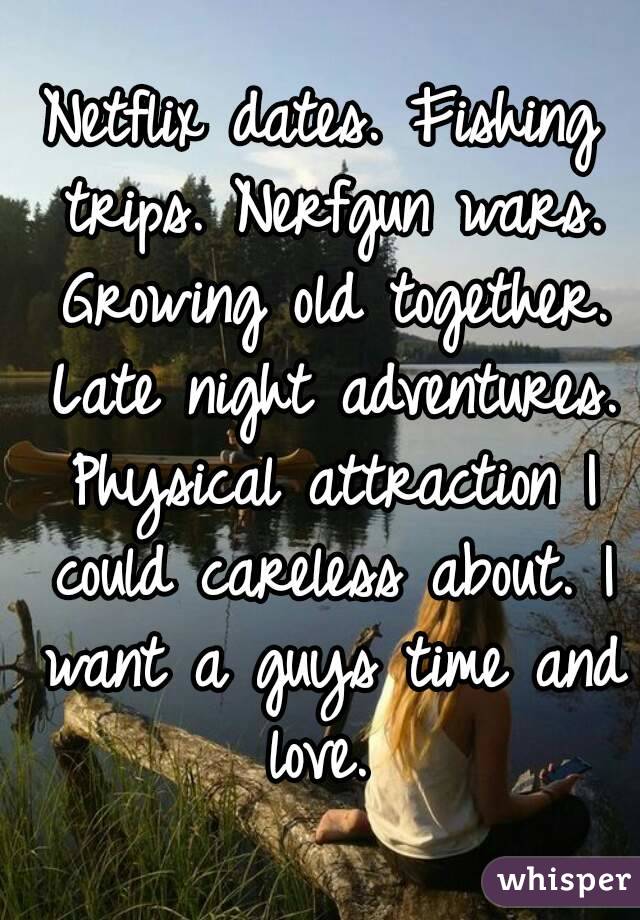 Netflix dates. Fishing trips. Nerfgun wars. Growing old together. Late night adventures. Physical attraction I could careless about. I want a guys time and love. 