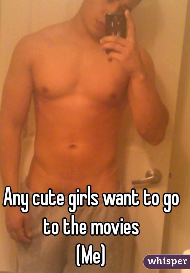 Any cute girls want to go to the movies 
(Me)