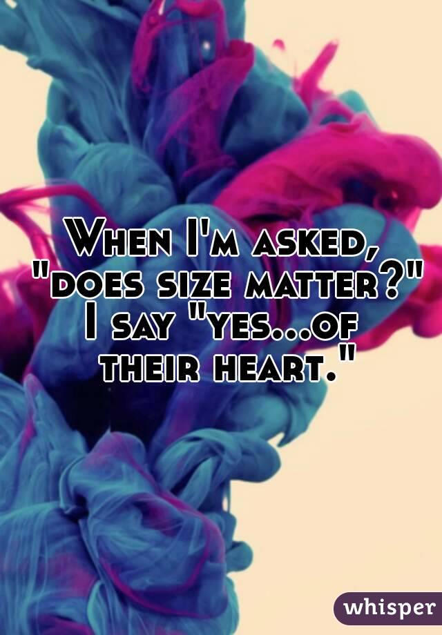 When I'm asked, "does size matter?"
I say "yes...of their heart."