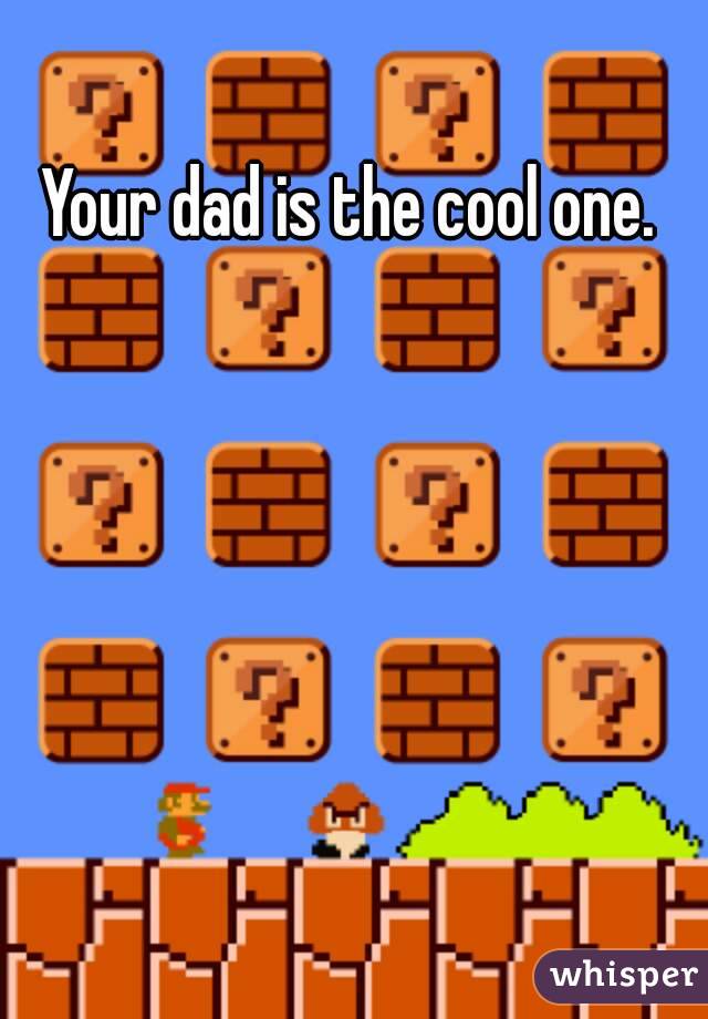 Your dad is the cool one. 