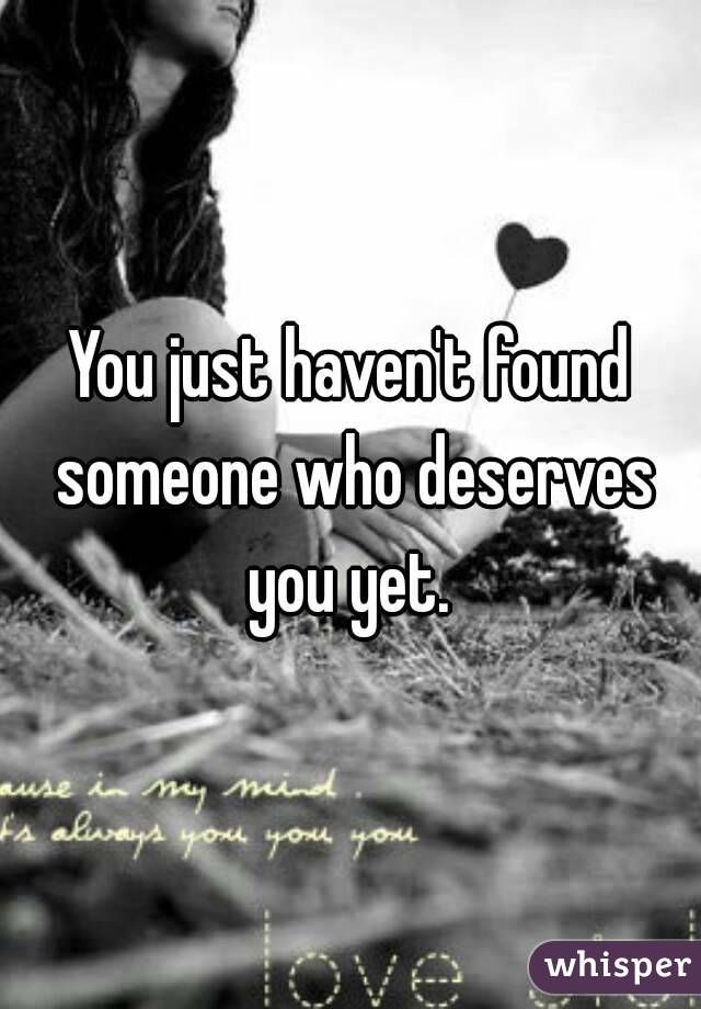 You just haven't found someone who deserves you yet. 