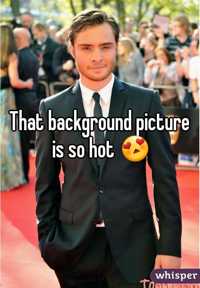 That background picture is so hot 😍