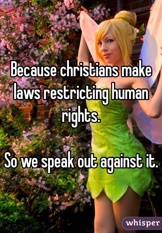 Because christians make laws restricting human rights. 

So we speak out against it.