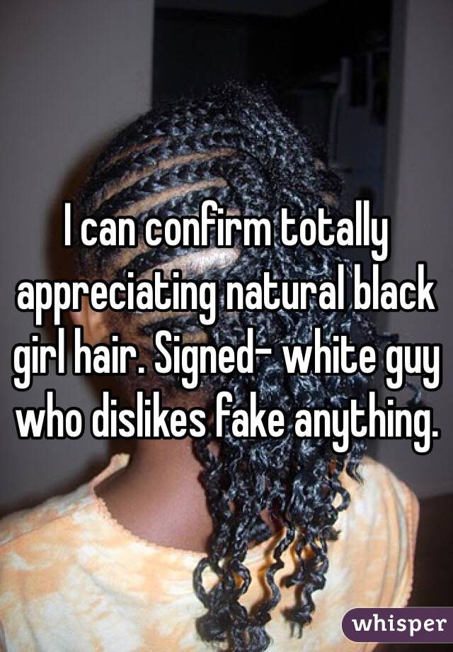 I can confirm totally appreciating natural black girl hair. Signed- white guy who dislikes fake anything. 