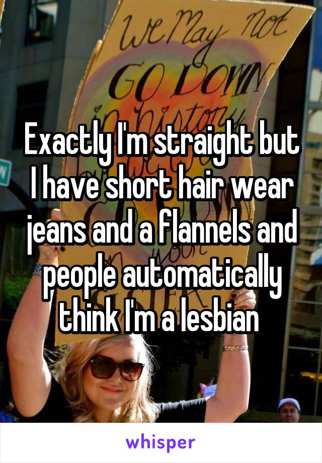 Exactly I'm straight but I have short hair wear jeans and a flannels and people automatically think I'm a lesbian 