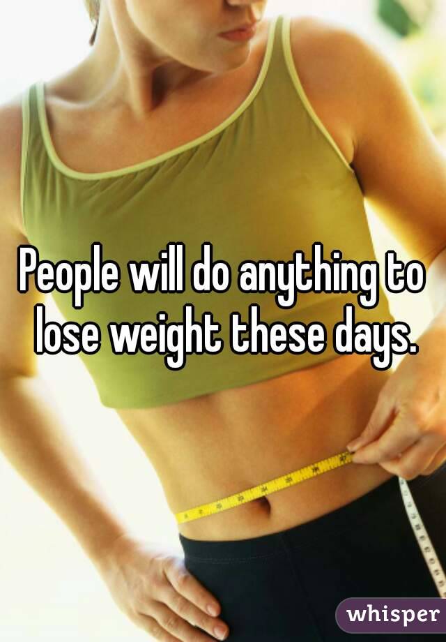 People will do anything to lose weight these days.