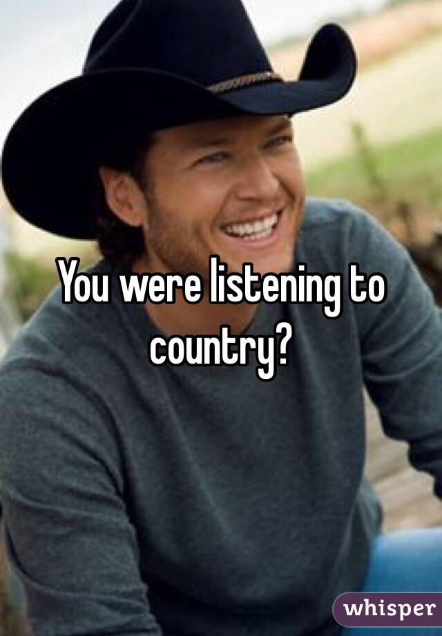 You were listening to country?