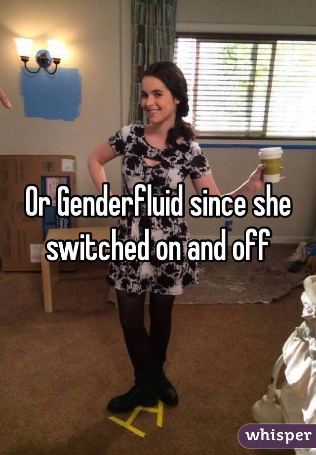 Or Genderfluid since she switched on and off