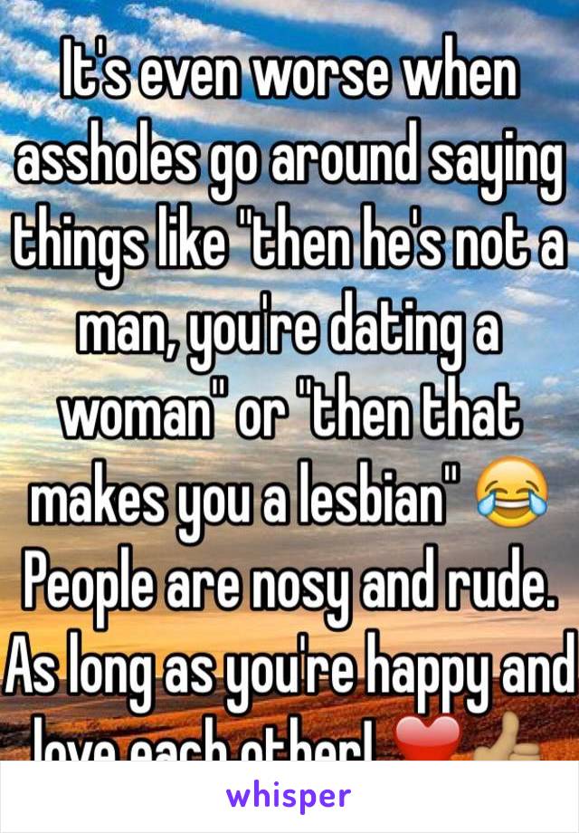 It's even worse when assholes go around saying things like "then he's not a man, you're dating a woman" or "then that makes you a lesbian" 😂 People are nosy and rude. As long as you're happy and love each other! ❤️👍🏽