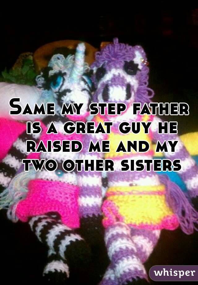 Same my step father is a great guy he raised me and my two other sisters