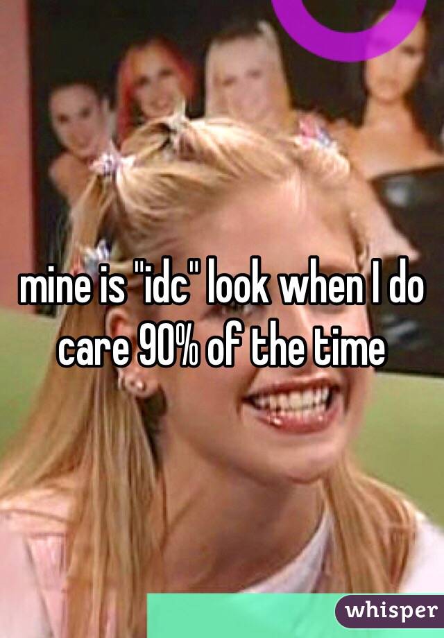 mine is "idc" look when I do care 90% of the time 