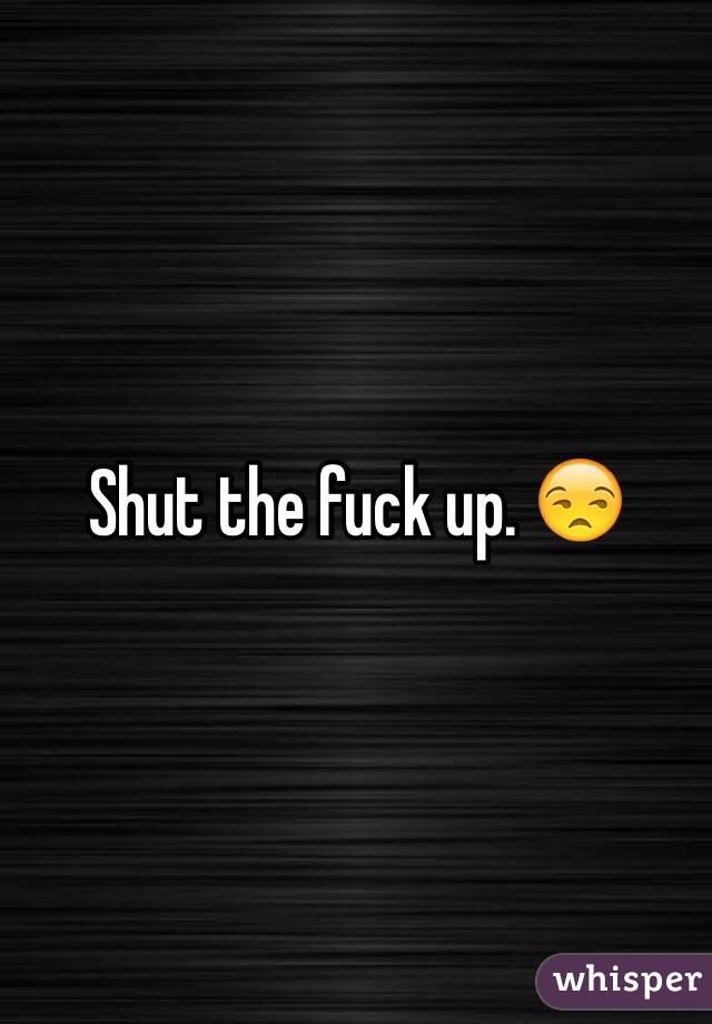 Shut the fuck up. 😒