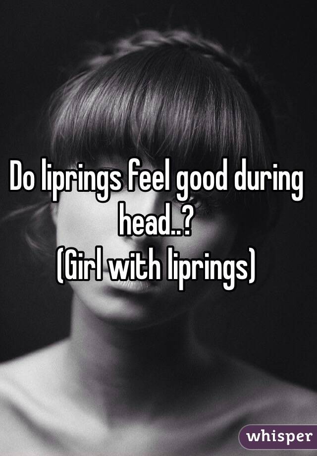 Do liprings feel good during head..? 
(Girl with liprings) 