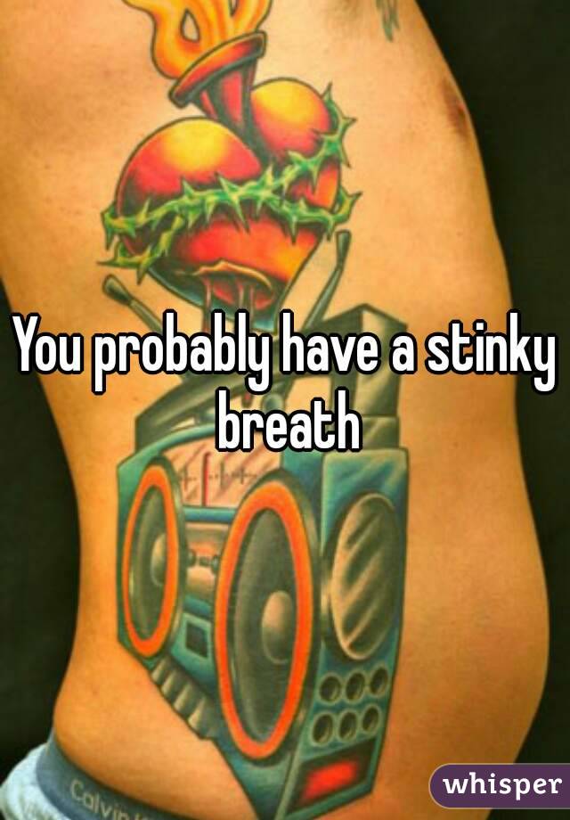 You probably have a stinky breath