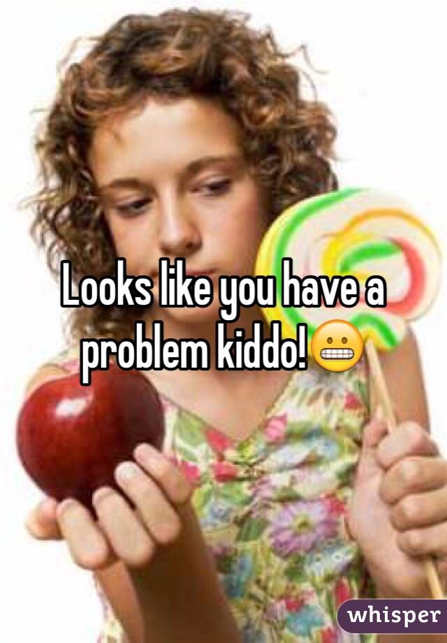 Looks like you have a problem kiddo!😬