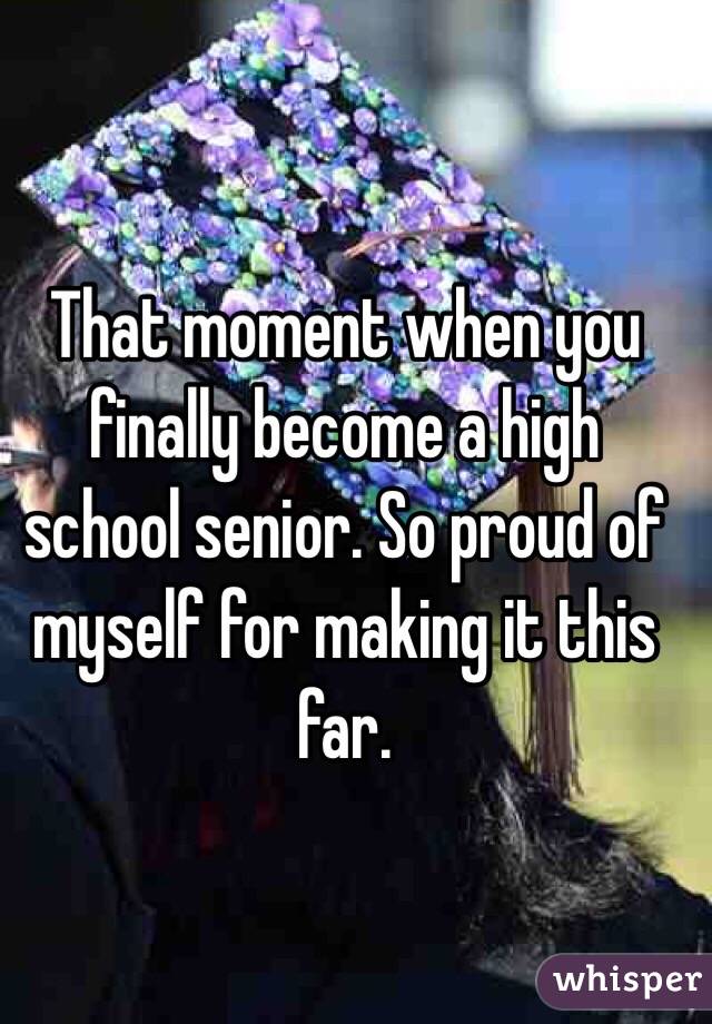 That moment when you finally become a high school senior. So proud of myself for making it this far.