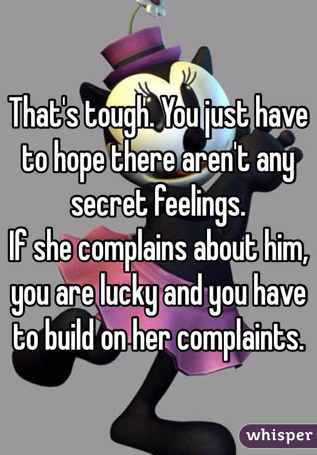 That's tough. You just have to hope there aren't any secret feelings.
If she complains about him, you are lucky and you have to build on her complaints.