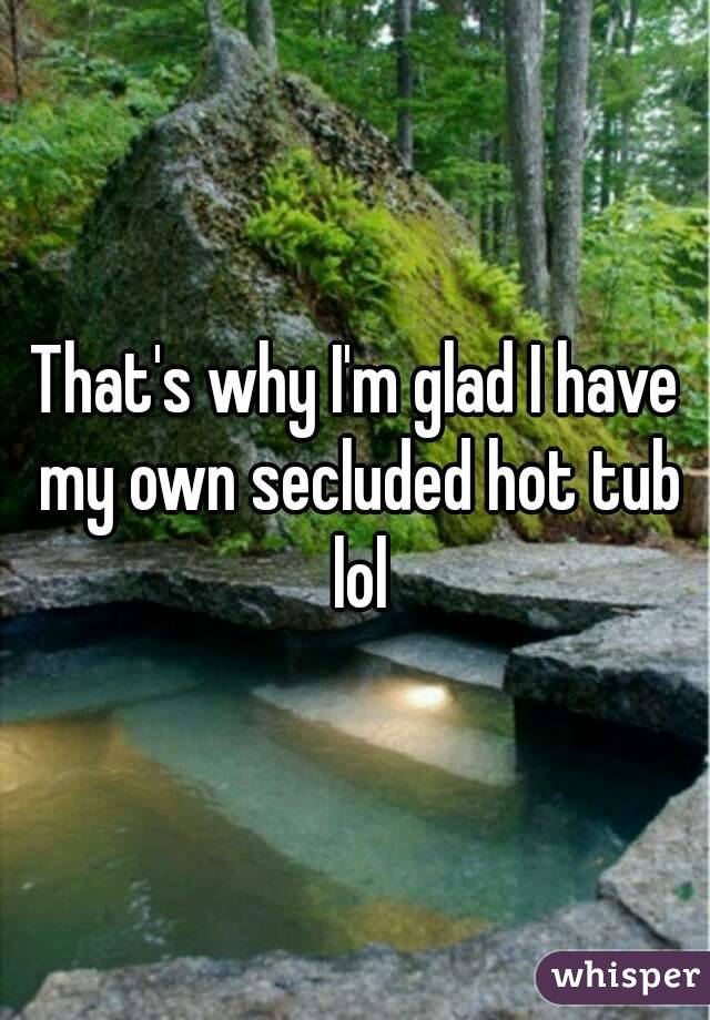 That's why I'm glad I have my own secluded hot tub lol