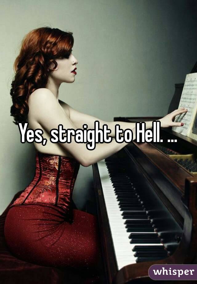 Yes, straight to Hell. ...