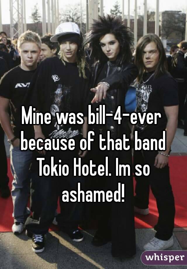 Mine was bill-4-ever because of that band Tokio Hotel. Im so ashamed!