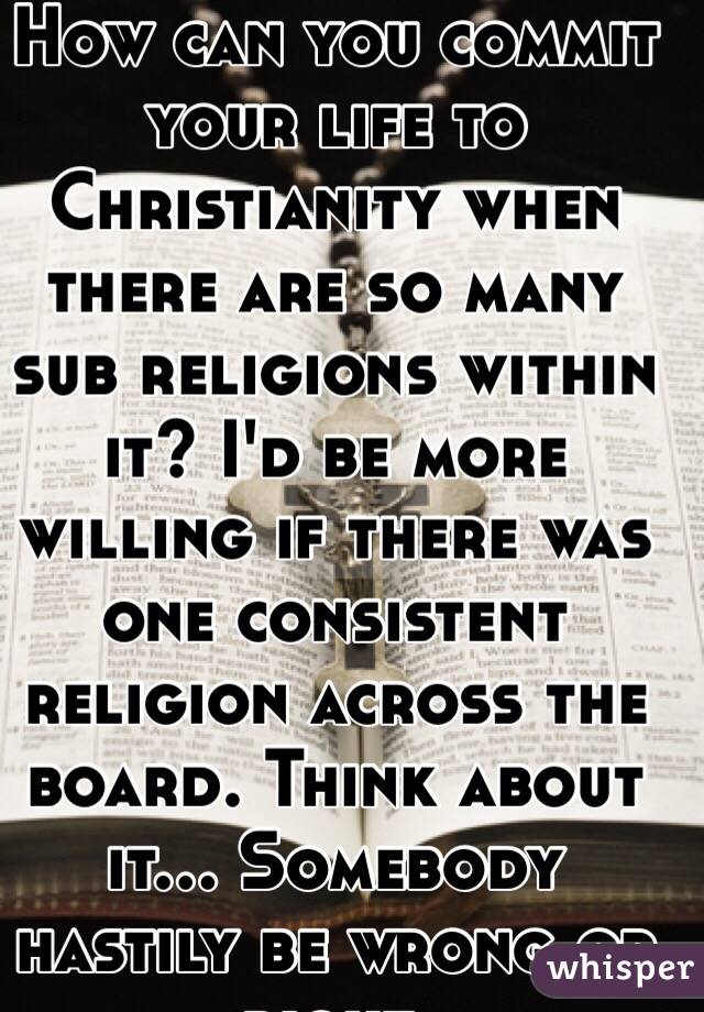 How can you commit your life to Christianity when there are so many sub religions within it? I'd be more willing if there was one consistent religion across the board. Think about it... Somebody hastily be wrong or right. 