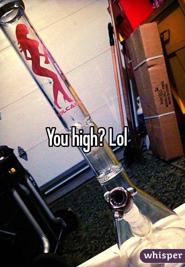 You high? Lol