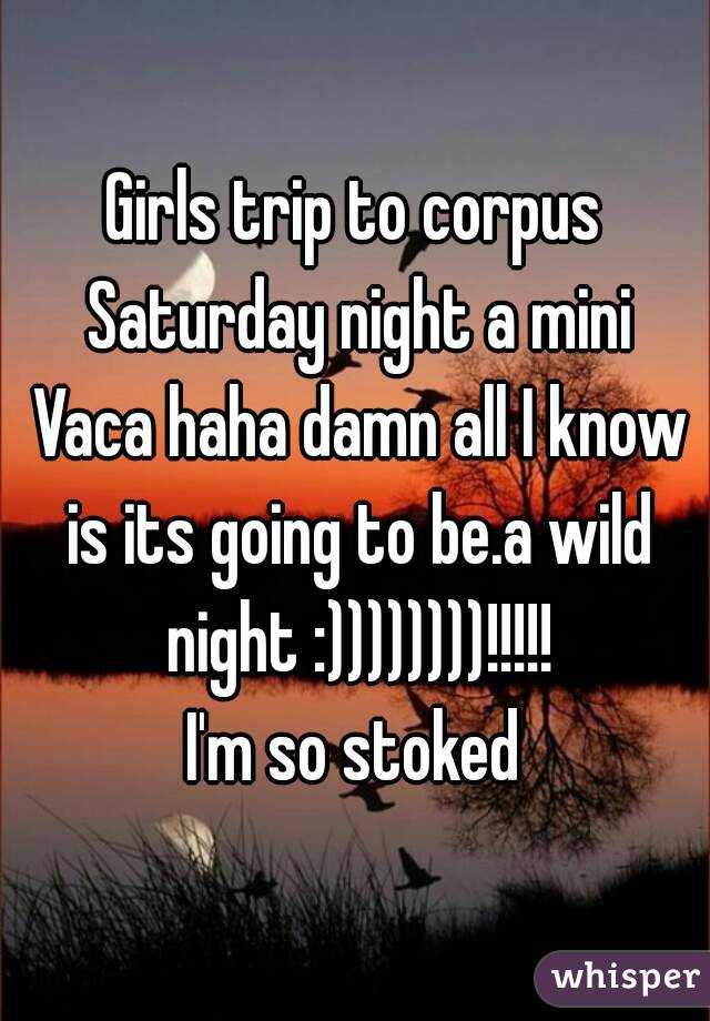 Girls trip to corpus Saturday night a mini Vaca haha damn all I know is its going to be.a wild night :))))))))!!!!!
I'm so stoked