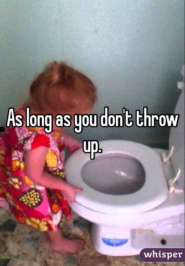 As long as you don't throw up. 