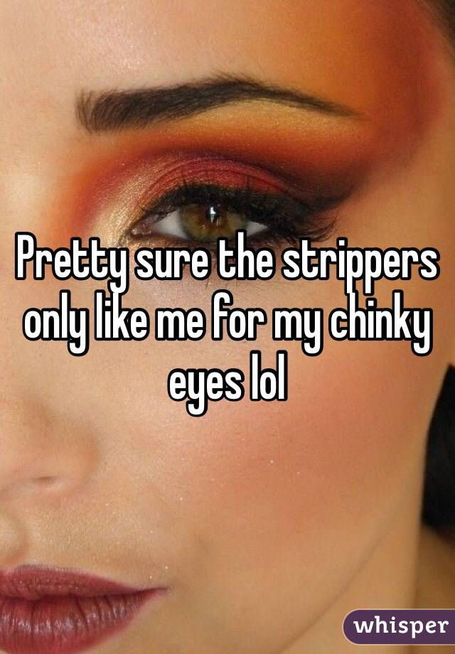 Pretty sure the strippers only like me for my chinky eyes lol