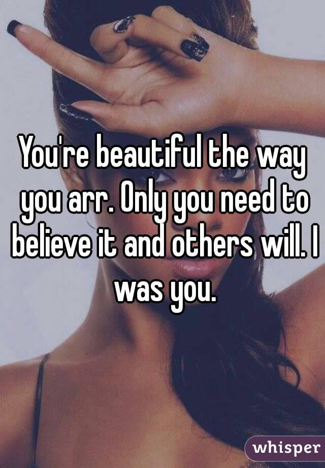 You're beautiful the way you arr. Only you need to believe it and others will. I was you.