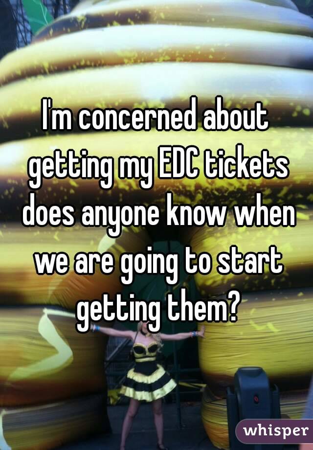 I'm concerned about getting my EDC tickets does anyone know when we are going to start getting them?