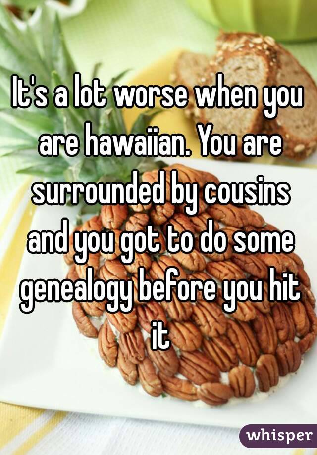 It's a lot worse when you are hawaiian. You are surrounded by cousins and you got to do some genealogy before you hit it