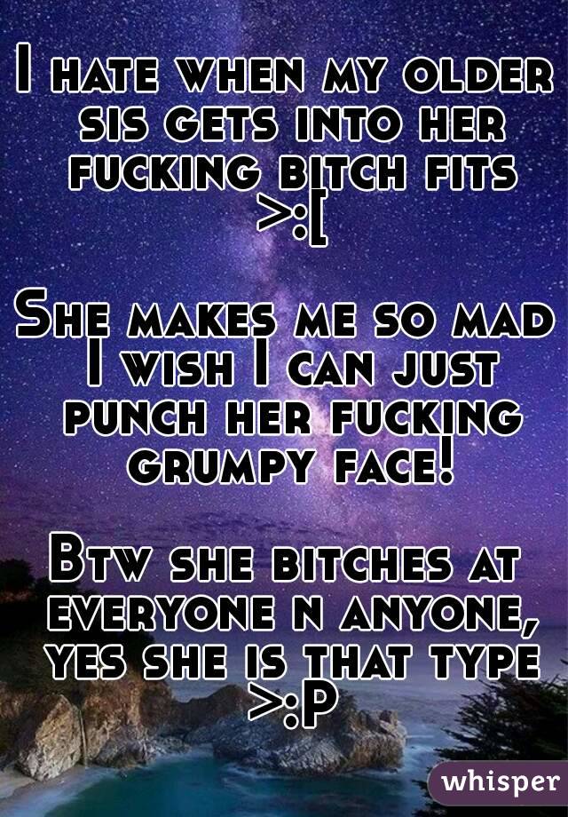 I hate when my older sis gets into her fucking bitch fits >:[

She makes me so mad I wish I can just punch her fucking grumpy face!

Btw she bitches at everyone n anyone, yes she is that type >:P