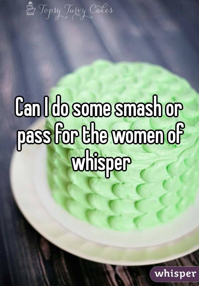 Can I do some smash or pass for the women of whisper