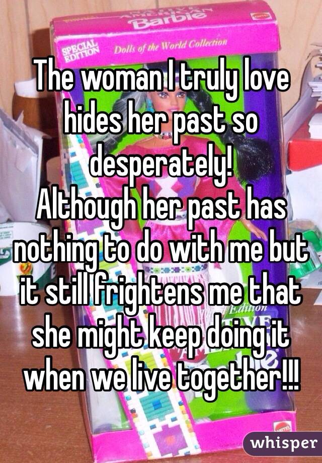 The woman I truly love hides her past so desperately!
Although her past has nothing to do with me but it still frightens me that she might keep doing it when we live together!!!