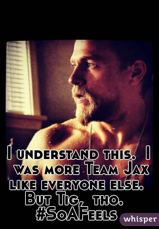 I understand this.  I was more Team Jax like everyone else.  
But Tig,  tho.  
#SoAFeels 