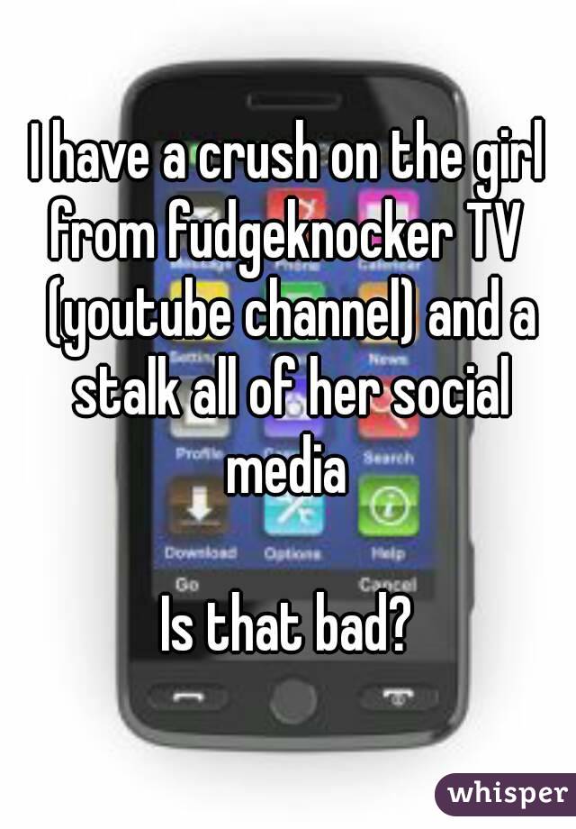 I have a crush on the girl from fudgeknocker TV  (youtube channel) and a stalk all of her social media 

Is that bad?