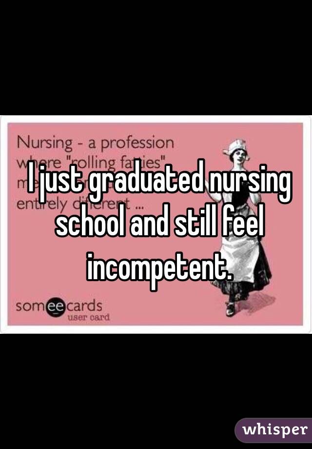 I just graduated nursing school and still feel incompetent. 