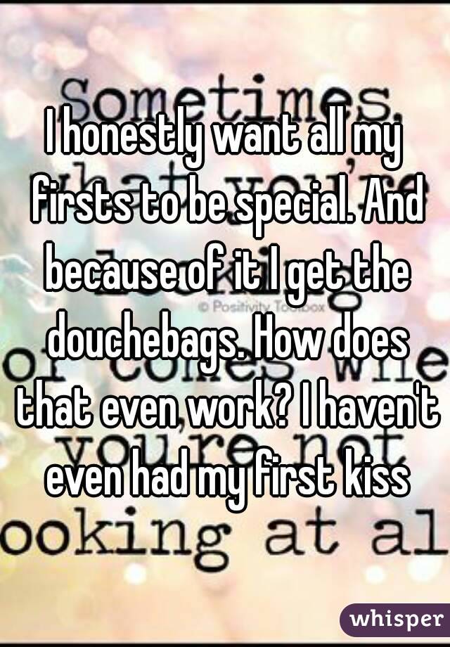 I honestly want all my firsts to be special. And because of it I get the douchebags. How does that even work? I haven't even had my first kiss