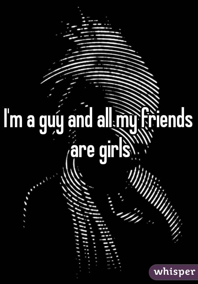 I'm a guy and all my friends are girls