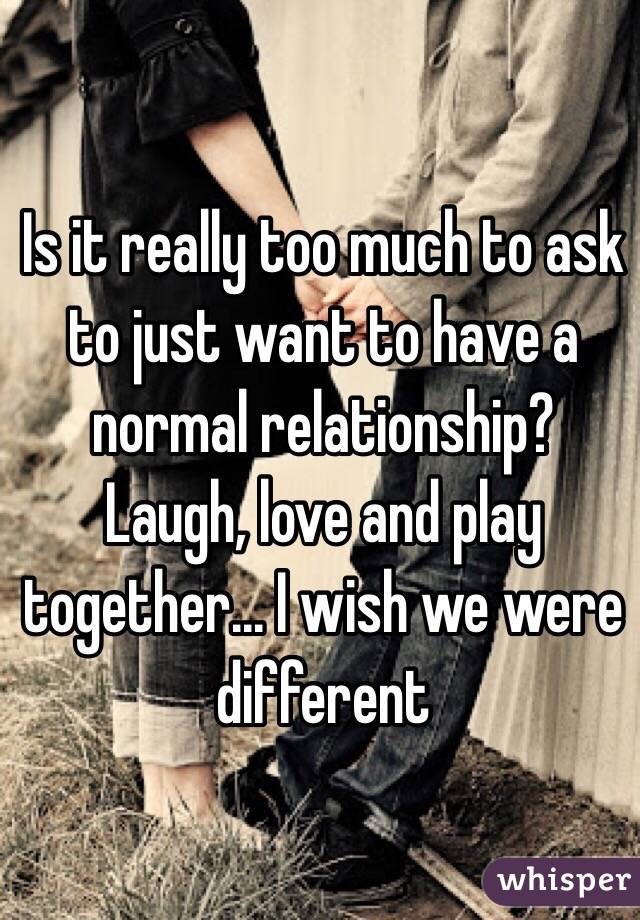 Is it really too much to ask to just want to have a normal relationship? Laugh, love and play together... I wish we were different 