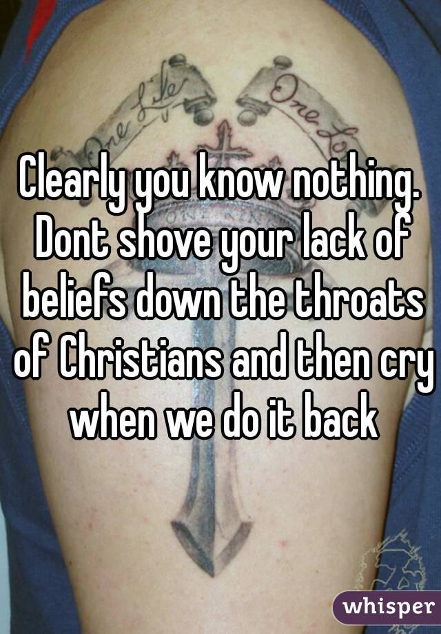 Clearly you know nothing. Dont shove your lack of beliefs down the throats of Christians and then cry when we do it back