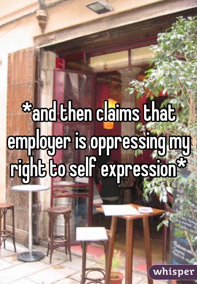 *and then claims that employer is oppressing my right to self expression*