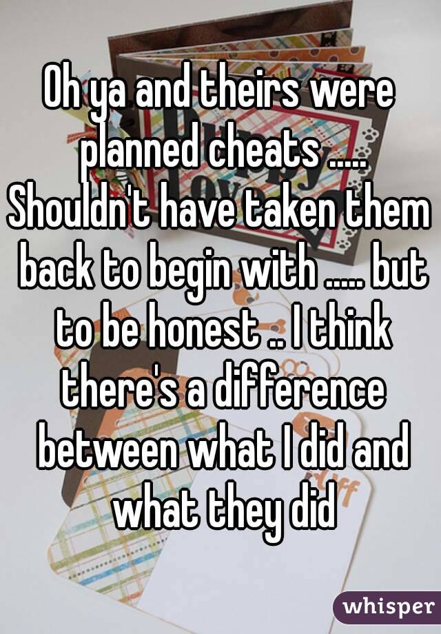 Oh ya and theirs were planned cheats .....
Shouldn't have taken them back to begin with ..... but to be honest .. I think there's a difference between what I did and what they did