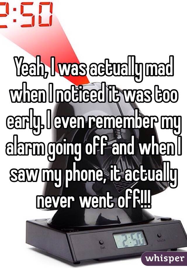 Yeah, I was actually mad when I noticed it was too early. I even remember my alarm going off and when I saw my phone, it actually never went off!!!